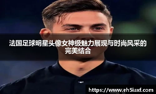 法国足球明星头像女神级魅力展现与时尚风采的完美结合